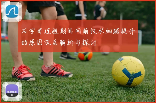 石宇奇连胜期间网前技术细腻提升的原因深度解析与探讨