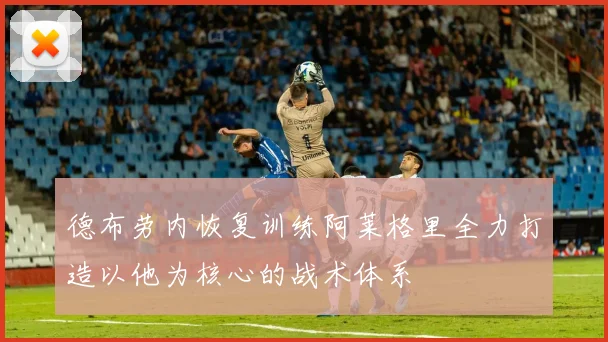 德布劳内恢复训练阿莱格里全力打造以他为核心的战术体系