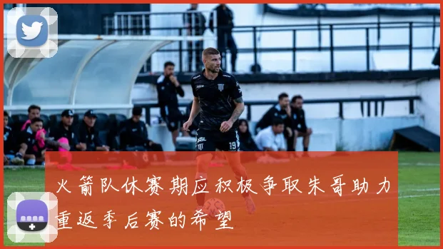 火箭队休赛期应积极争取朱哥助力重返季后赛的希望