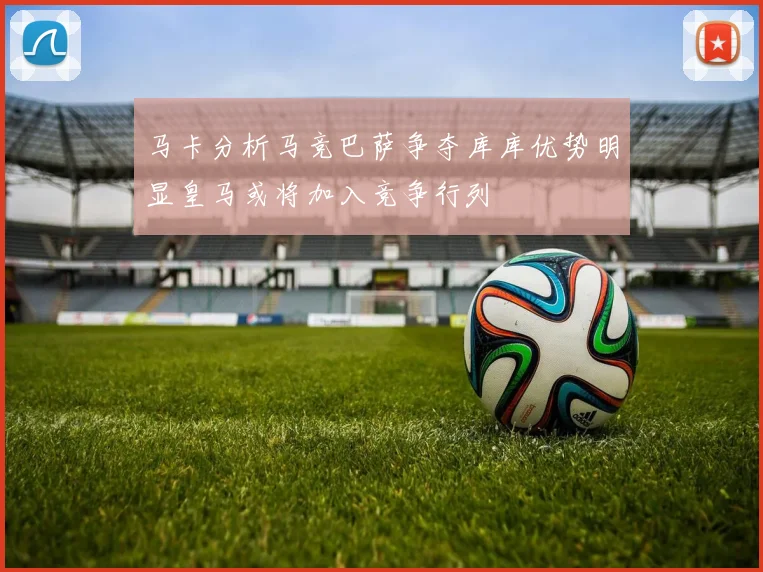 马卡分析马竞巴萨争夺库库优势明显皇马或将加入竞争行列