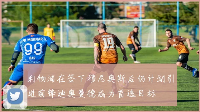 利物浦在签下穆尼奥斯后仍计划引进前锋迪奥曼德成为首选目标