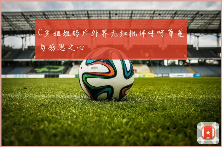 C罗姐姐怒斥外界无知批评呼吁尊重与感恩之心