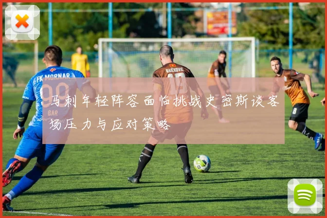 马刺年轻阵容面临挑战史密斯谈客场压力与应对策略