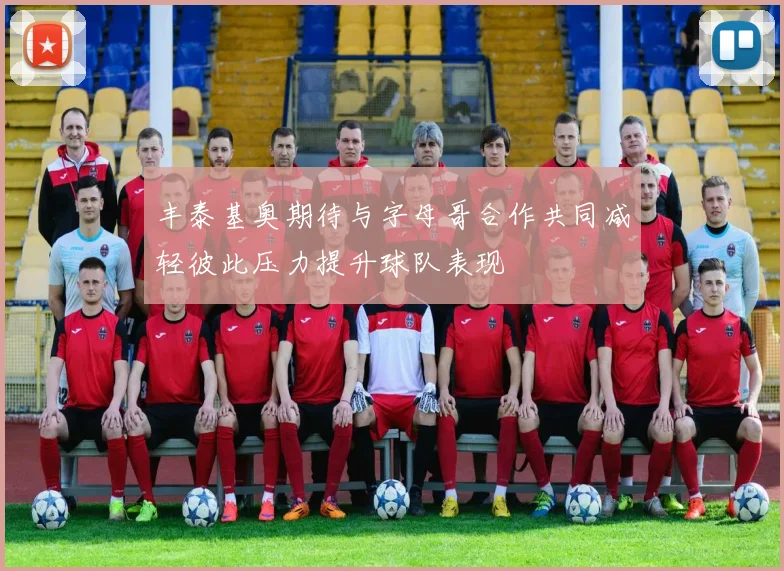 丰泰基奥期待与字母哥合作共同减轻彼此压力提升球队表现