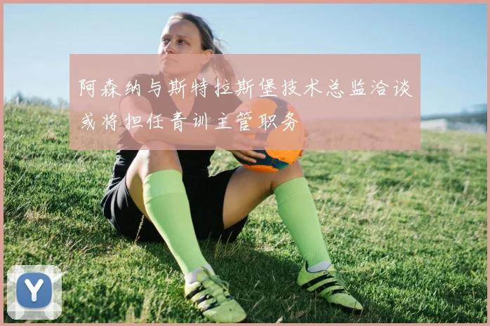 阿森纳与斯特拉斯堡技术总监洽谈或将担任青训主管职务
