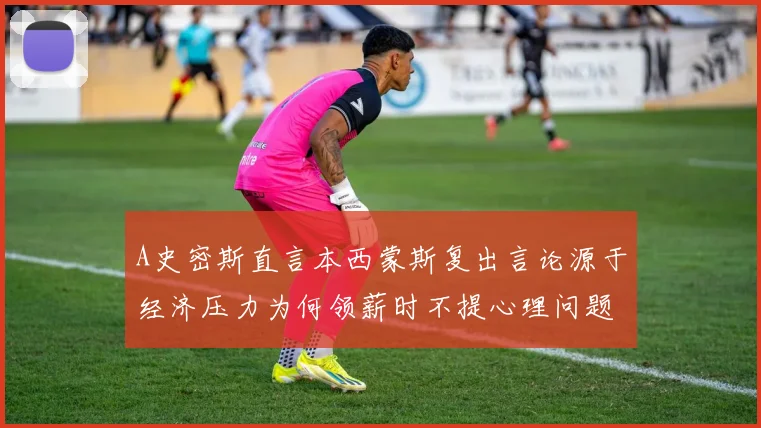 A史密斯直言本西蒙斯复出言论源于经济压力为何领薪时不提心理问题