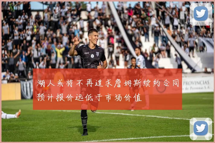 湖人或将不再追求詹姆斯续约合同预计报价远低于市场价值