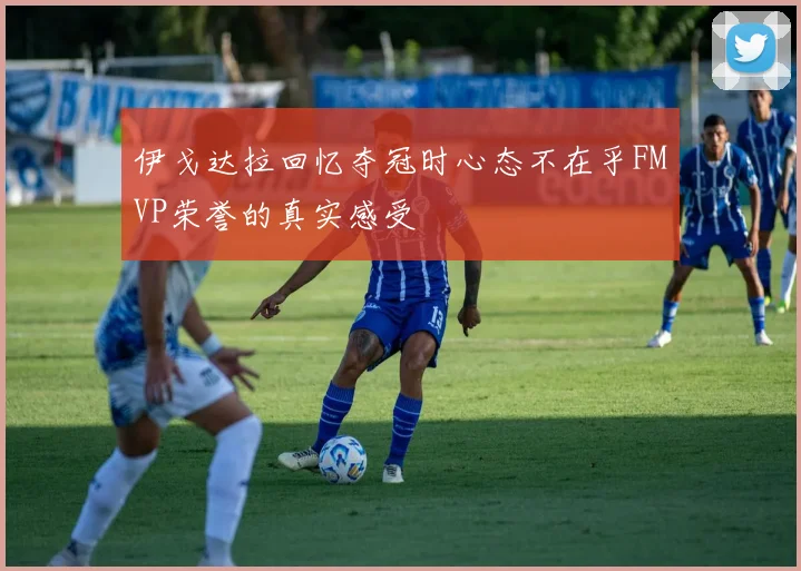 伊戈达拉回忆夺冠时心态不在乎FMVP荣誉的真实感受