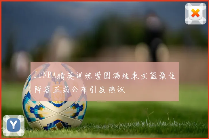 JrNBA精英训练营圆满结束女篮最佳阵容正式公布引发热议