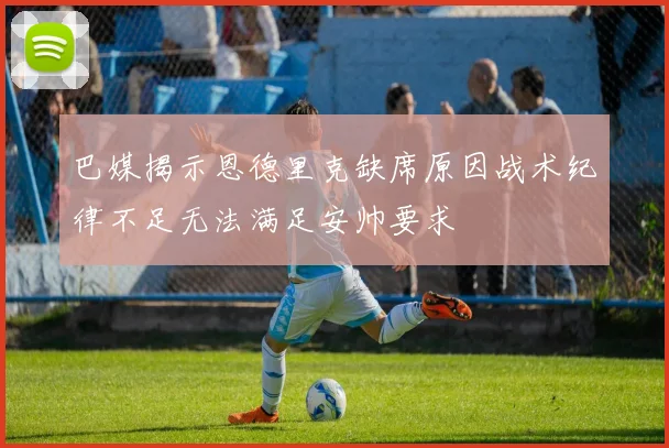 巴媒揭示恩德里克缺席原因战术纪律不足无法满足安帅要求