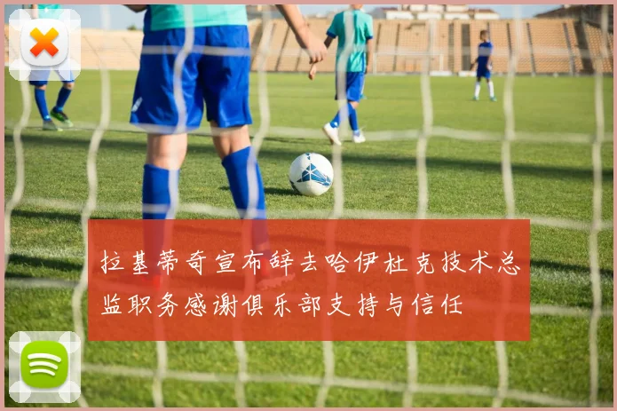 拉基蒂奇宣布辞去哈伊杜克技术总监职务感谢俱乐部支持与信任