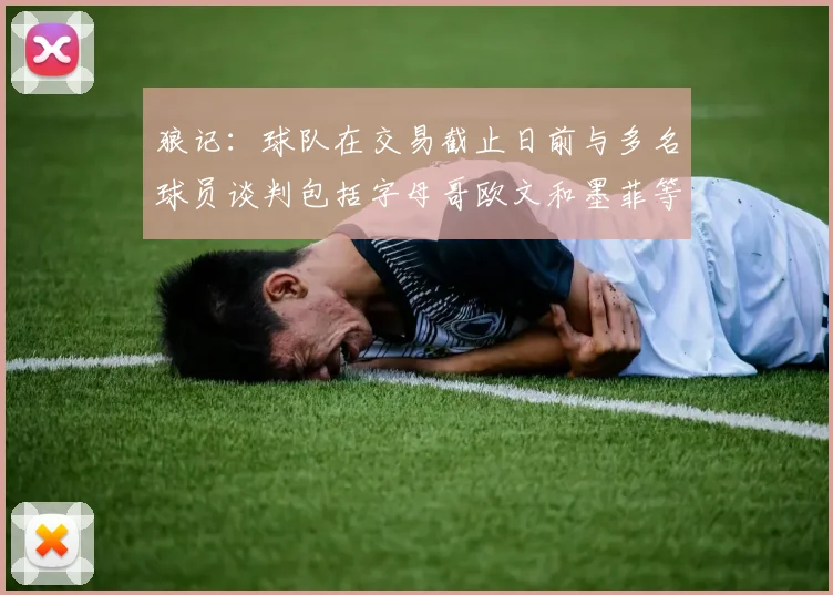 狼记：球队在交易截止日前与多名球员谈判包括字母哥欧文和墨菲等人